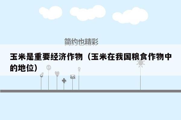 玉米是重要经济作物（玉米在我国粮食作物中的地位）