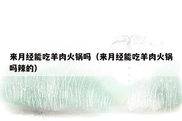来月经能吃羊肉火锅吗（来月经能吃羊肉火锅吗辣的）