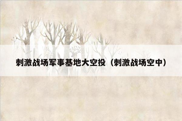 刺激战场军事基地大空投（刺激战场空中）