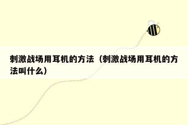 刺激战场用耳机的方法（刺激战场用耳机的方法叫什么）