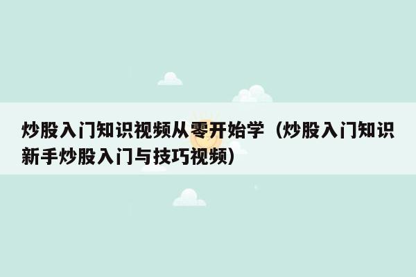 炒股入门知识视频从零开始学（炒股入门知识新手炒股入门与技巧视频）