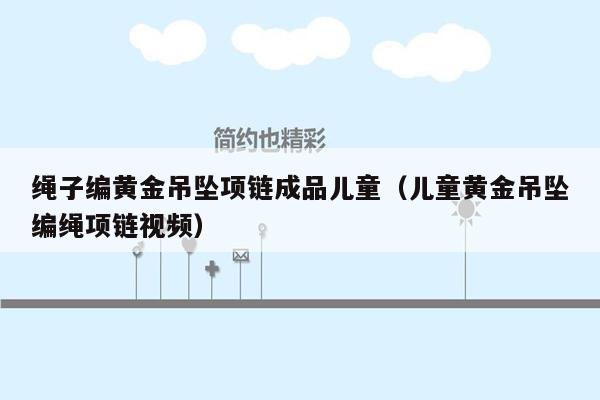绳子编黄金吊坠项链成品儿童（儿童黄金吊坠编绳项链视频）