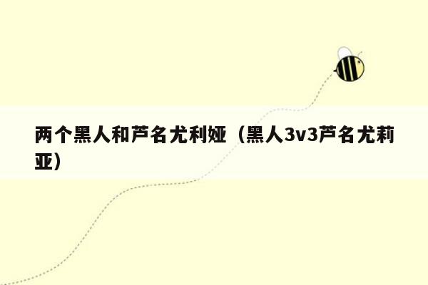 两个黑人和芦名尤利娅（黑人3v3芦名尤莉亚）