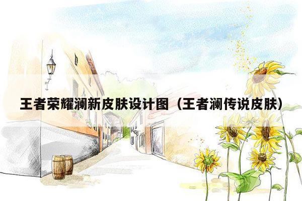 王者荣耀澜新皮肤设计图（王者澜传说皮肤）