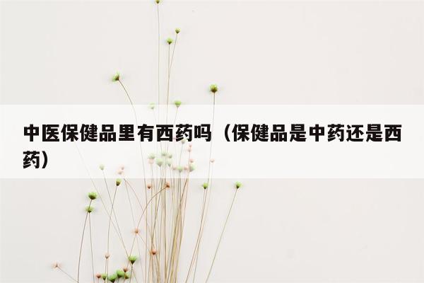 中医保健品里有西药吗（保健品是中药还是西药）