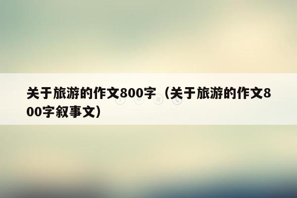 关于旅游的作文800字（关于旅游的作文800字叙事文）