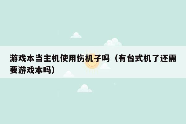 游戏本当主机使用伤机子吗（有台式机了还需要游戏本吗）