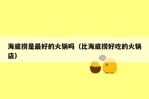 海底捞是最好的火锅吗（比海底捞好吃的火锅店）