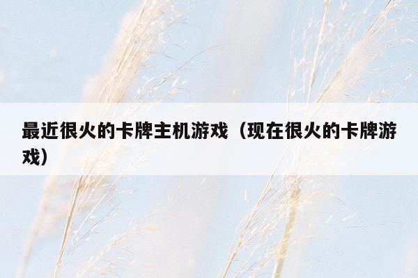 最近很火的卡牌主机游戏（现在很火的卡牌游戏）