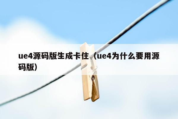 ue4源码版生成卡住（ue4为什么要用源码版）