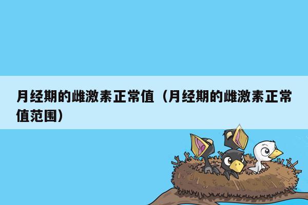 月经期的雌激素正常值（月经期的雌激素正常值范围）