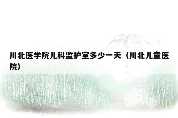 川北医学院儿科监护室多少一天（川北儿童医院）