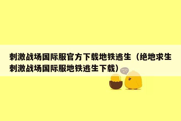 刺激战场国际服官方下载地铁逃生（绝地求生刺激战场国际服地铁逃生下载）