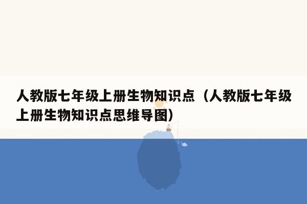 人教版七年级上册生物知识点（人教版七年级上册生物知识点思维导图）