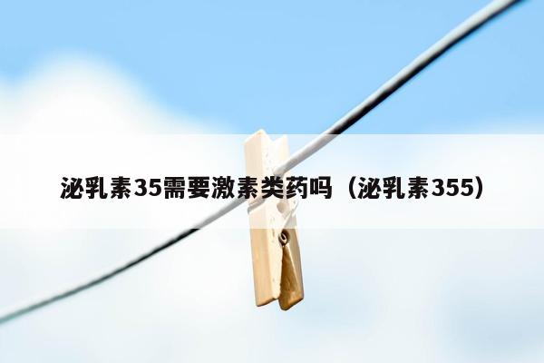 泌乳素35需要激素类药吗（泌乳素355）