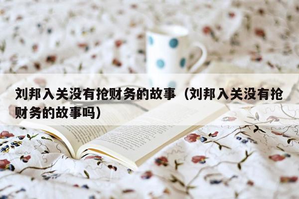 刘邦入关没有抢财务的故事（刘邦入关没有抢财务的故事吗）