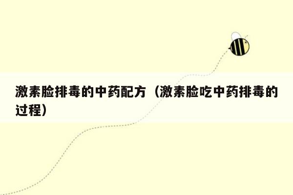 激素脸排毒的中药配方（激素脸吃中药排毒的过程）