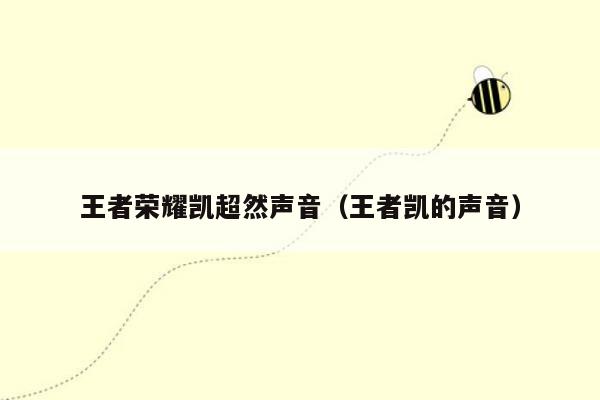 王者荣耀凯超然声音（王者凯的声音）