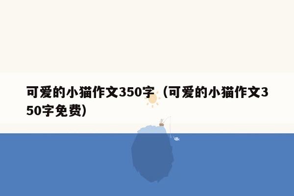 可爱的小猫作文350字（可爱的小猫作文350字免费）