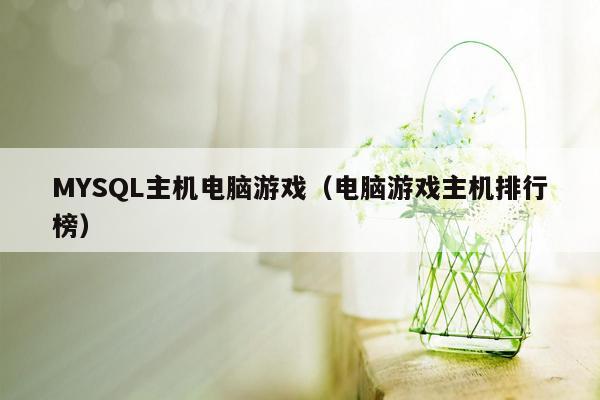 MYSQL主机电脑游戏（电脑游戏主机排行榜）