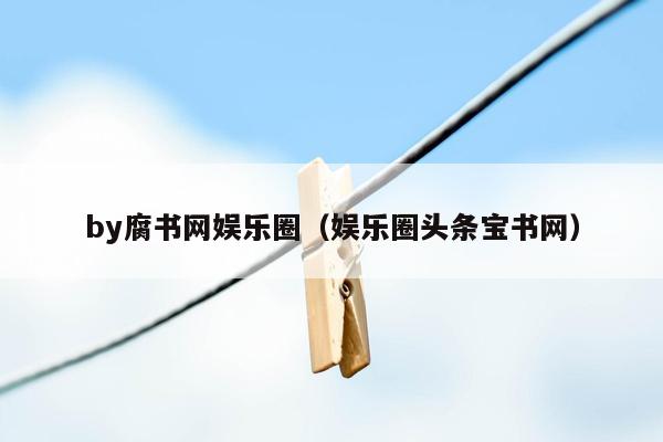 by腐书网娱乐圈（娱乐圈头条宝书网）