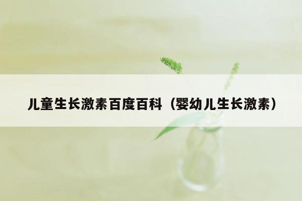 儿童生长激素百度百科（婴幼儿生长激素）