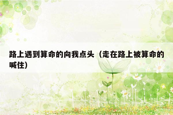 路上遇到算命的向我点头（走在路上被算命的喊住）
