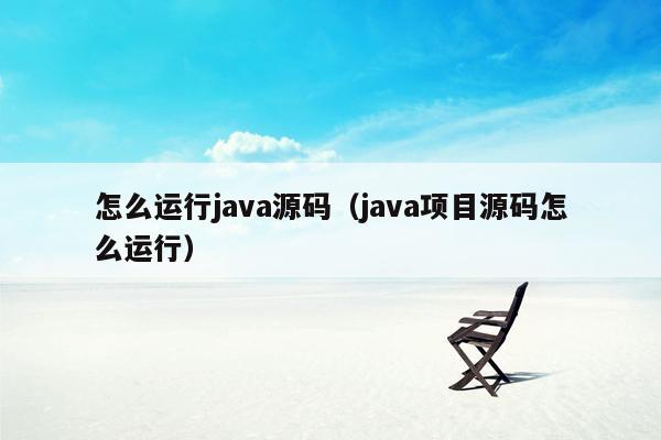 怎么运行java源码（java项目源码怎么运行）