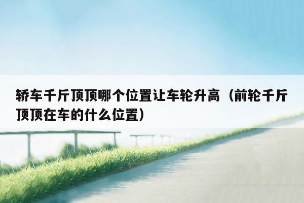 轿车千斤顶顶哪个位置让车轮升高（前轮千斤顶顶在车的什么位置）
