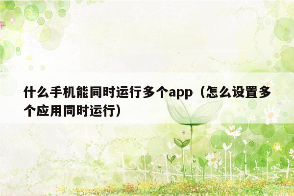 什么手机能同时运行多个app（怎么设置多个应用同时运行）
