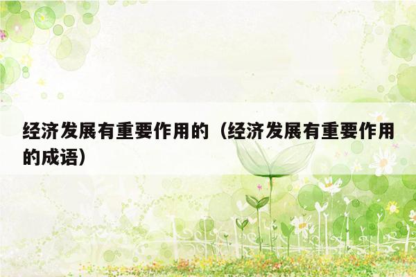经济发展有重要作用的（经济发展有重要作用的成语）