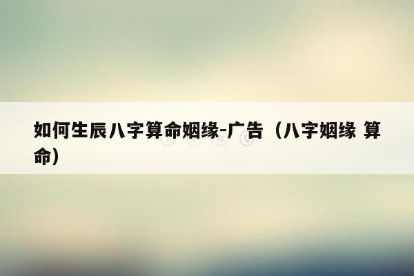 如何生辰八字算命姻缘-广告（八字姻缘 算命）