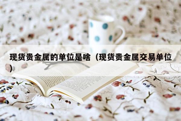 现货贵金属的单位是啥（现货贵金属交易单位）