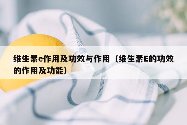 维生素e作用及功效与作用（维生素E的功效的作用及功能）