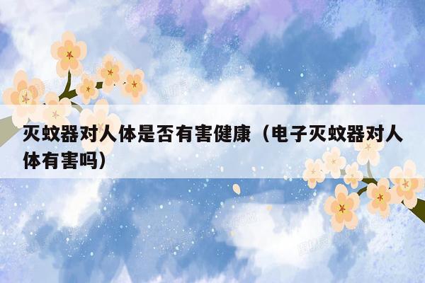 灭蚊器对人体是否有害健康（电子灭蚊器对人体有害吗）