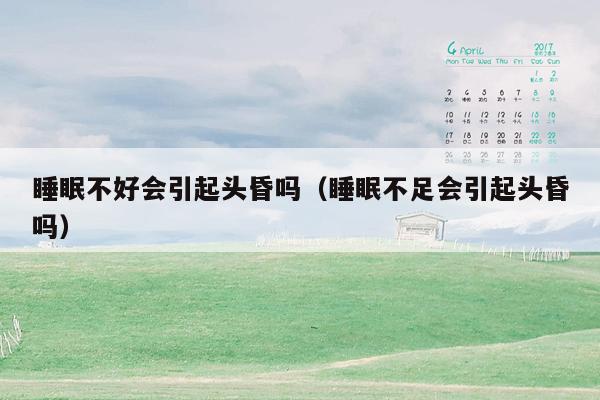 睡眠不好会引起头昏吗（睡眠不足会引起头昏吗）