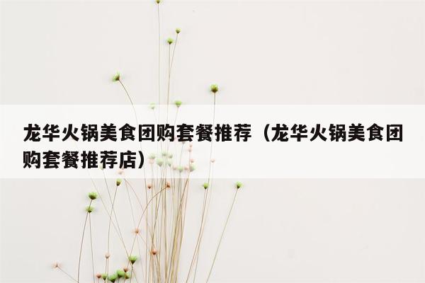龙华火锅美食团购套餐推荐（龙华火锅美食团购套餐推荐店）