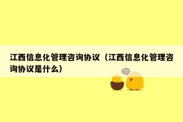 江西信息化管理咨询协议（江西信息化管理咨询协议是什么）