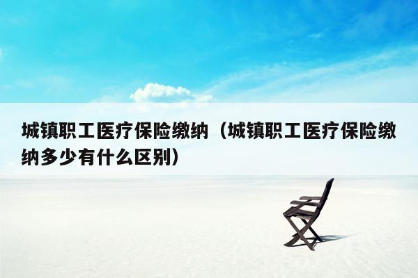 城镇职工医疗保险缴纳（城镇职工医疗保险缴纳多少有什么区别）