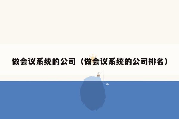 做会议系统的公司（做会议系统的公司排名）