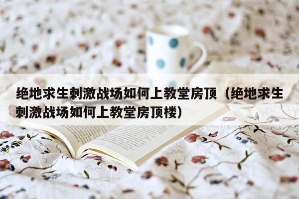 绝地求生刺激战场如何上教堂房顶（绝地求生刺激战场如何上教堂房顶楼）