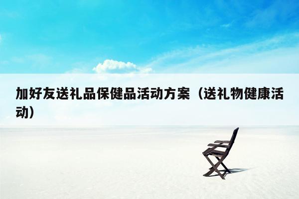 加好友送礼品保健品活动方案（送礼物健康活动）