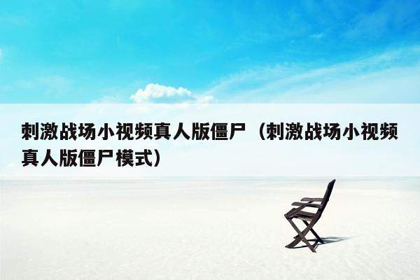 刺激战场小视频真人版僵尸（刺激战场小视频真人版僵尸模式）