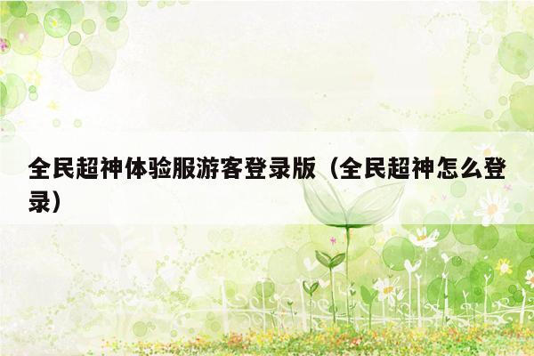 全民超神体验服游客登录版（全民超神怎么登录）