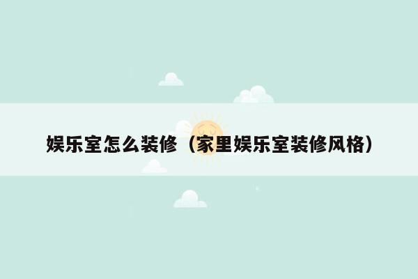 娱乐室怎么装修（家里娱乐室装修风格）