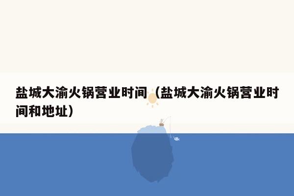 盐城大渝火锅营业时间（盐城大渝火锅营业时间和地址）
