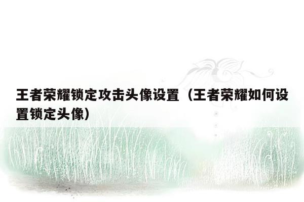 王者荣耀锁定攻击头像设置（王者荣耀如何设置锁定头像）