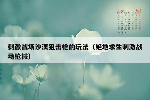 刺激战场沙漠狙击枪的玩法（绝地求生刺激战场枪械）