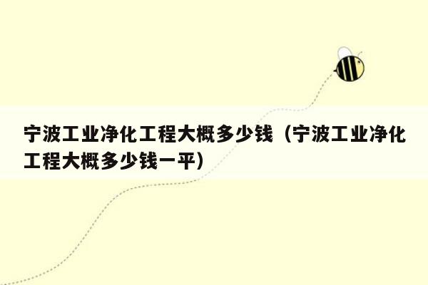 宁波工业净化工程大概多少钱（宁波工业净化工程大概多少钱一平）