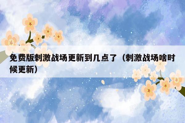 免费版刺激战场更新到几点了（刺激战场啥时候更新）